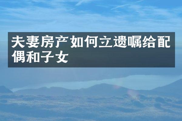 夫妻房产如何立遗嘱给配偶和子女