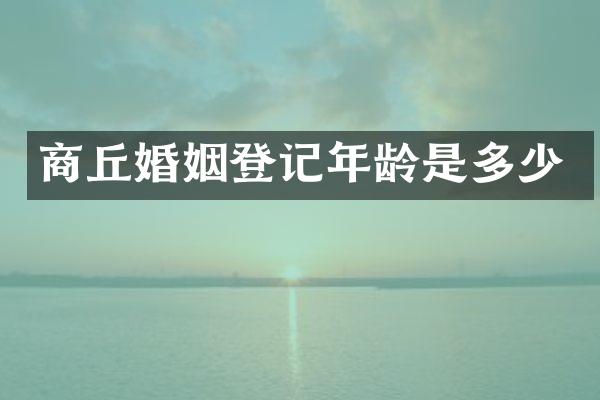 商丘婚姻登记年龄是多少