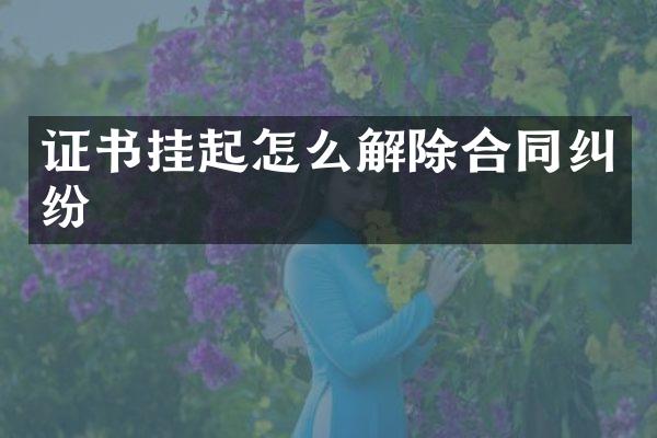 证书挂起怎么解除合同纠纷