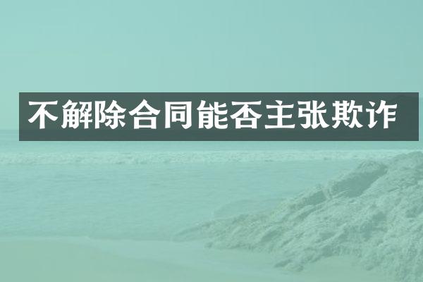 不解除合同能否主张欺诈