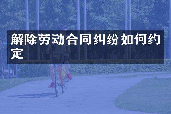 解除劳动合同纠纷如何约定