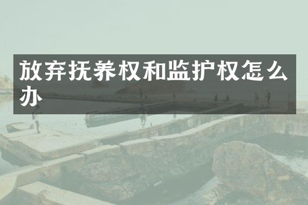 放弃抚养权和监护权怎么办