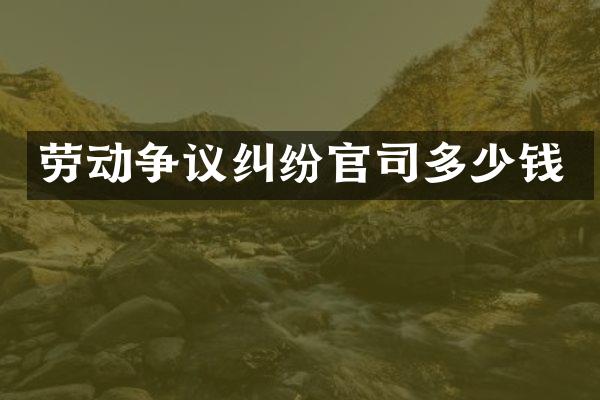 劳动争议纠纷官司多少钱