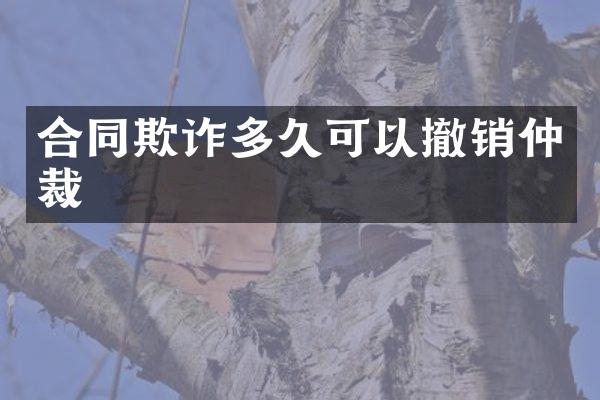 合同欺诈多久可以撤销仲裁