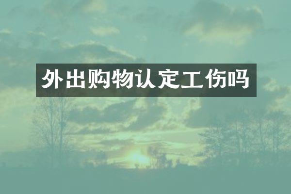 外出购物认定工伤吗