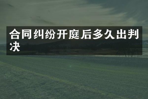 合同纠纷开庭后多久出判决