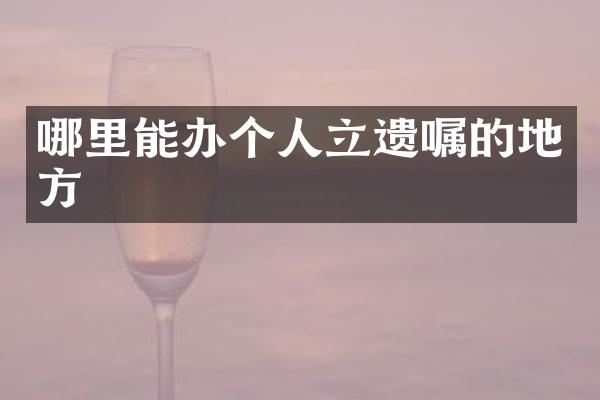 哪里能办个人立遗嘱的地方