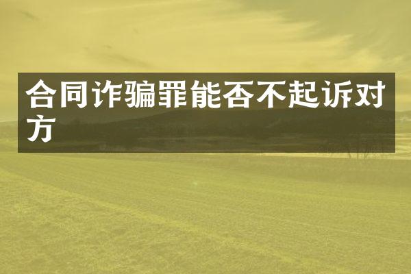 合同诈骗罪能否不起诉对方