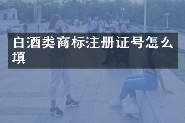 白酒类商标注册证号怎么填