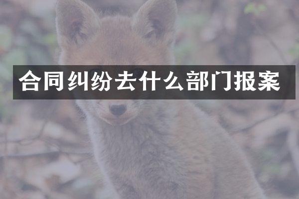 合同纠纷去什么部门报案