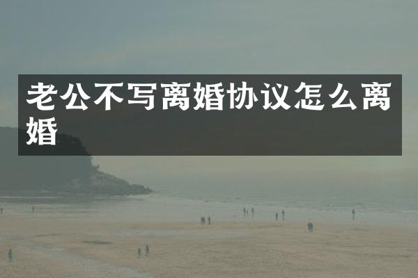 老公不写离婚协议怎么离婚