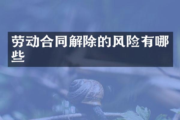 劳动合同解除的风险有哪些