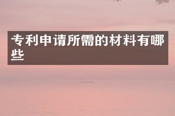 专利申请所需的材料有哪些