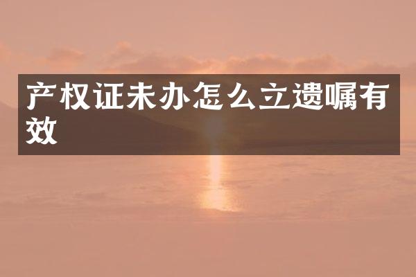 产权证未办怎么立遗嘱有效