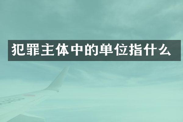 犯罪主体中的单位指什么