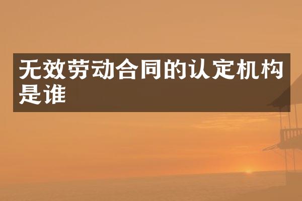 无效劳动合同的认定机构是谁