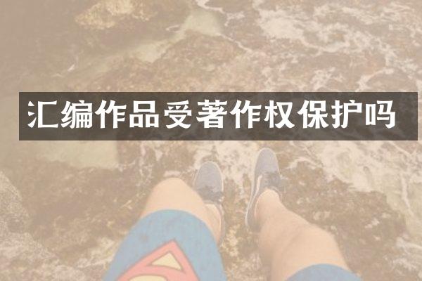汇编作品受著作权保护吗