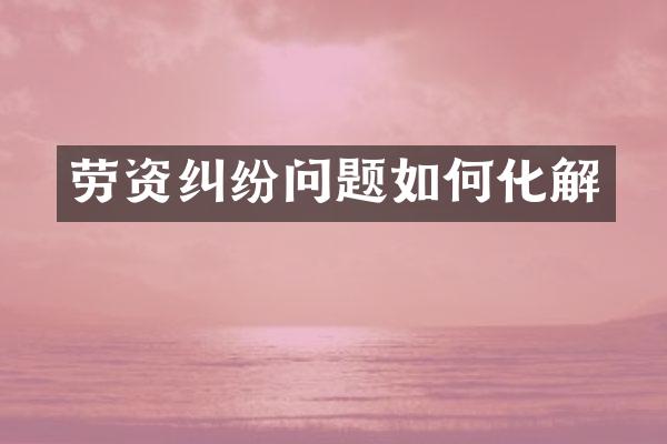 劳资纠纷问题如何化解
