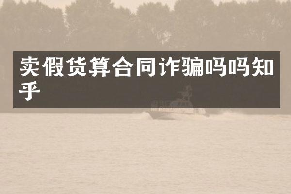 卖假货算合同诈骗吗吗知乎