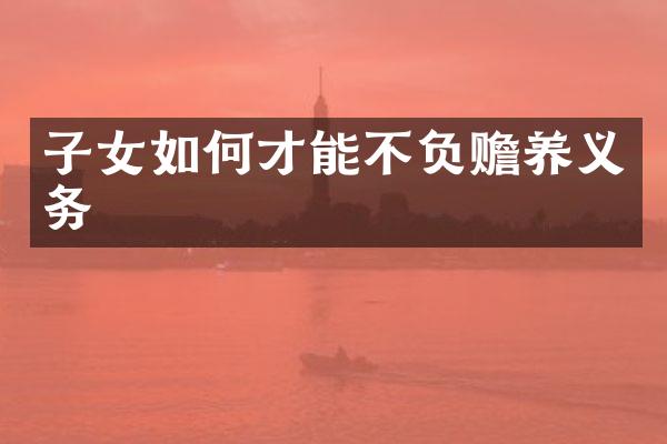 子女如何才能不负赡养义务