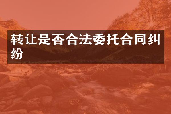 转让是否合法委托合同纠纷