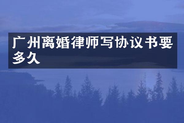 广州离婚律师写协议书要多久