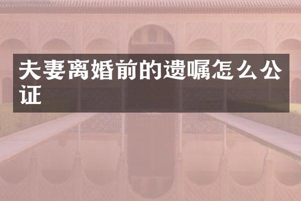 夫妻离婚前的遗嘱怎么公证