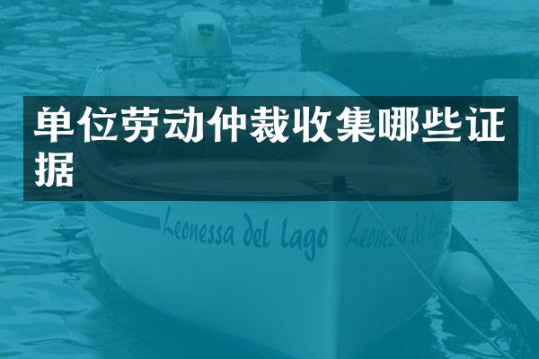 单位劳动仲裁收集哪些证据