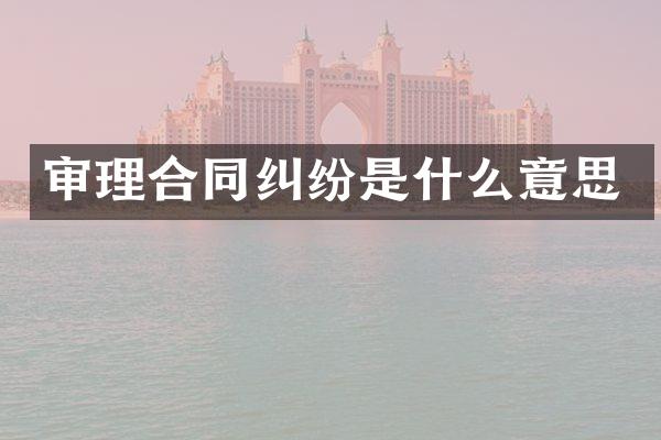 审理合同纠纷是什么意思