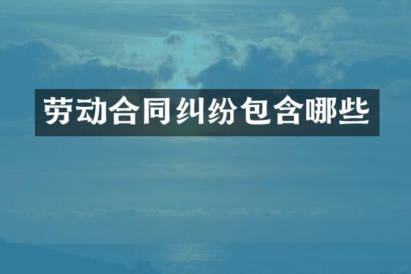 劳动合同纠纷包含哪些
