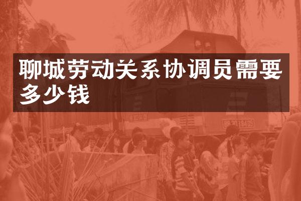 聊城劳动关系协调员需要多少钱