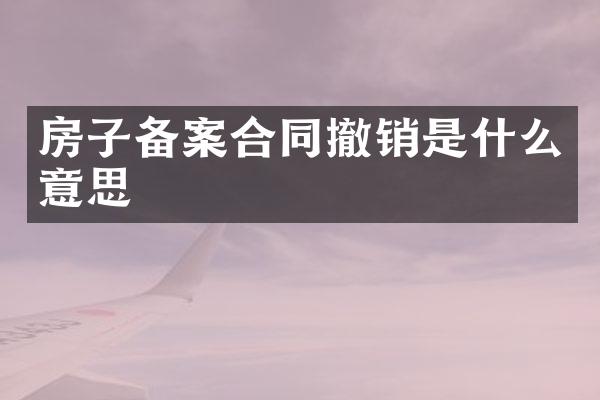 房子备案合同撤销是什么意思