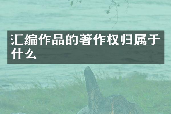 汇编作品的著作权归属于什么