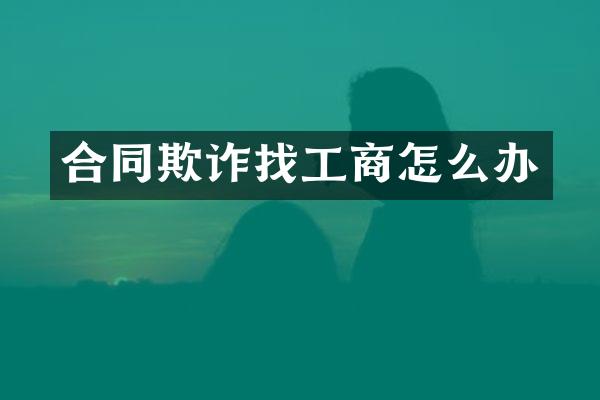 合同欺诈找工商怎么办