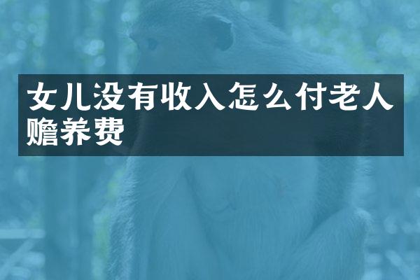 女儿没有收入怎么付老人赡养费
