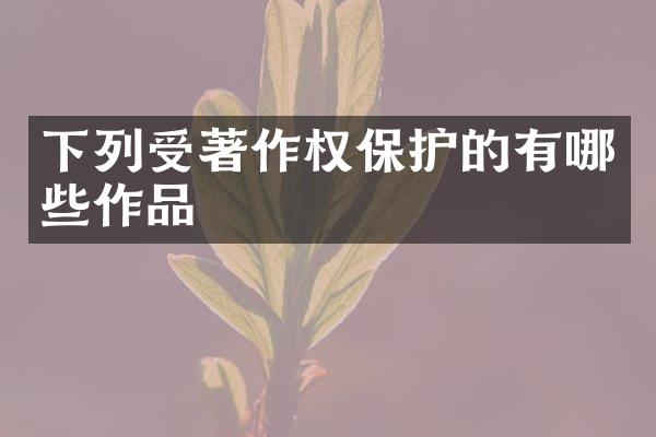 下列受著作权保护的有哪些作品
