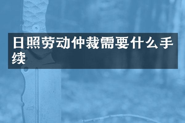 日照劳动仲裁需要什么手续