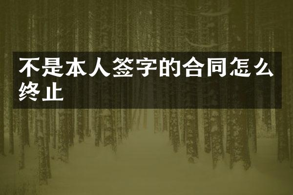 不是本人签字的合同怎么终止