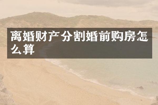 离婚财产分割婚前购房怎么算