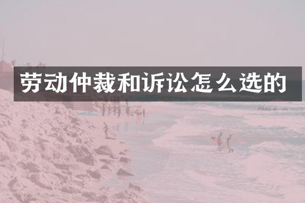 劳动仲裁和诉讼怎么选的