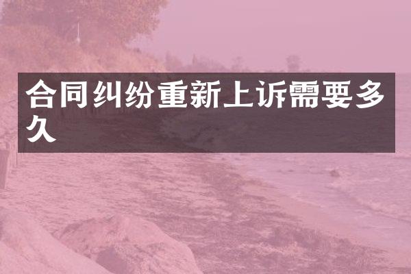 合同纠纷重新上诉需要多久