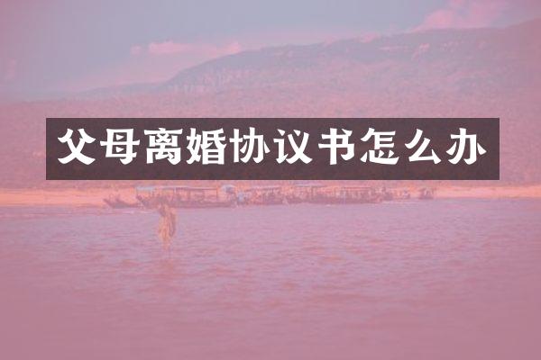 父母离婚协议书怎么办