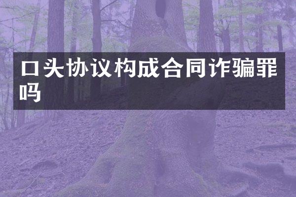 口头协议构成合同诈骗罪吗