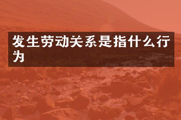 发生劳动关系是指什么行为