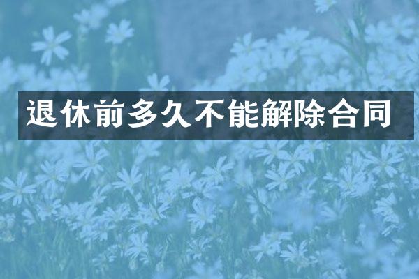 退休前多久不能解除合同