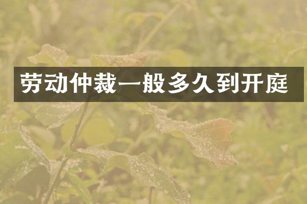 劳动仲裁一般多久到开庭