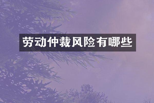 劳动仲裁风险有哪些