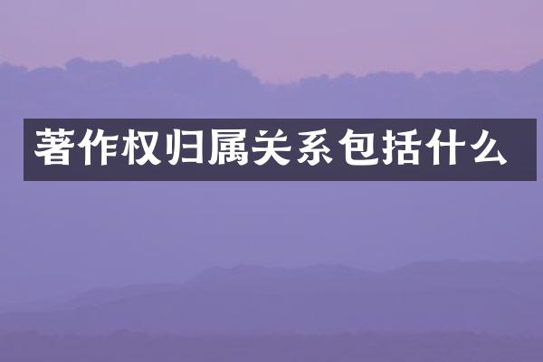 著作权归属关系包括什么