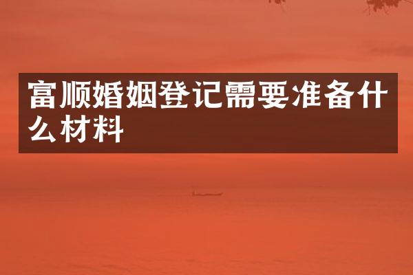 富顺婚姻登记需要准备什么材料