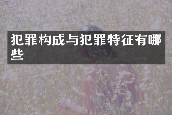 犯罪构成与犯罪特征有哪些